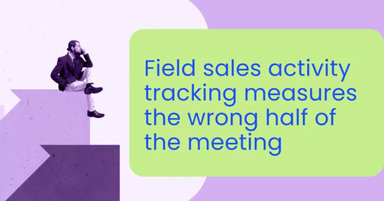 Field sales activity tracking measures the wrong half of the meeting